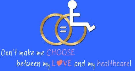 [Image description: An illustration on a bright blue background of two gold rings linked together with an equal sign in the middle. One gold ring forms the wheel of a wheelchair with a person in it. Text reads: “Don’t make me choose between my love and my healthcare!” The ‘O’ in love forms a pink heart.
Attribution: Dom Evans Online.]