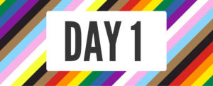 Pride flag background with text reading: Day 1